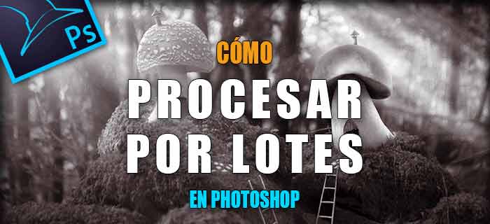 Cómo procesar por lotes tus fotografías en Photoshop